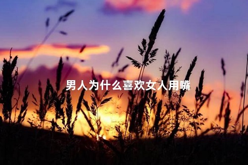 男孩子喜歡女孩子用嘴的原因是什么 本文盤點男性喜歡女性用嘴的