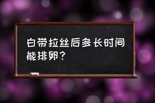 白帶拉絲后多久排卵 女性白帶不拉絲正常嗎